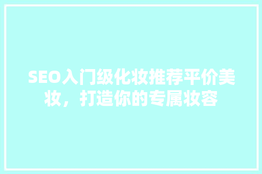 SEO入门级化妆推荐平价美妆，打造你的专属妆容