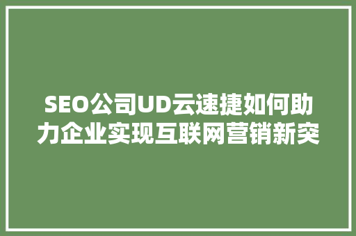 SEO公司UD云速捷如何助力企业实现互联网营销新突破