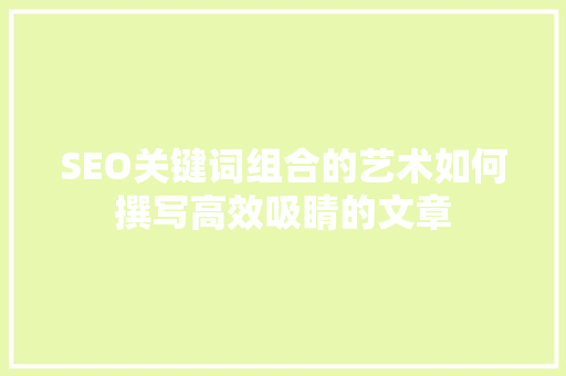 SEO关键词组合的艺术如何撰写高效吸睛的文章