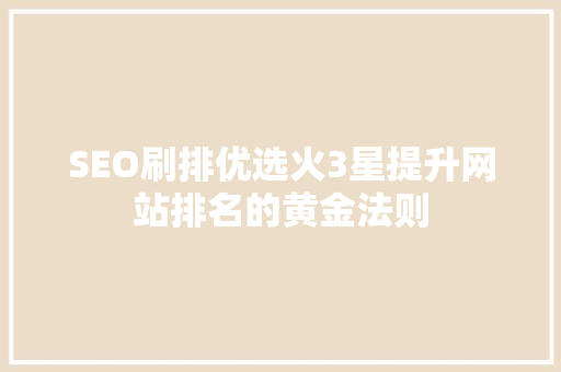 SEO刷排优选火3星提升网站排名的黄金法则