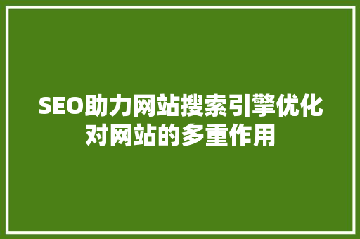 SEO助力网站搜索引擎优化对网站的多重作用