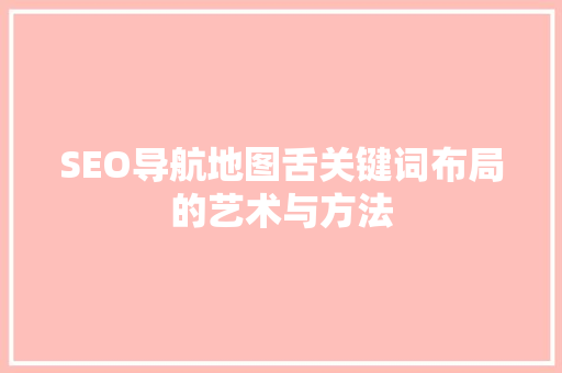 SEO导航地图舌关键词布局的艺术与方法