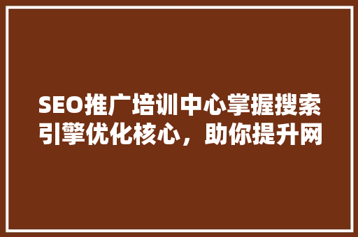 SEO推广培训中心掌握搜索引擎优化核心，助你提升网站排名