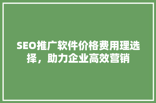 SEO推广软件价格费用理选择，助力企业高效营销