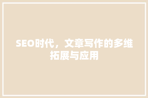 SEO时代，文章写作的多维拓展与应用
