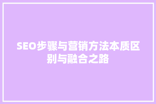 SEO步骤与营销方法本质区别与融合之路