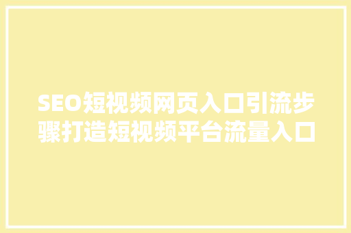 SEO短视频网页入口引流步骤打造短视频平台流量入口的黄金法则