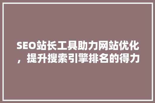 SEO站长工具助力网站优化，提升搜索引擎排名的得力助手