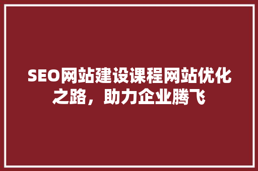 SEO网站建设课程网站优化之路，助力企业腾飞