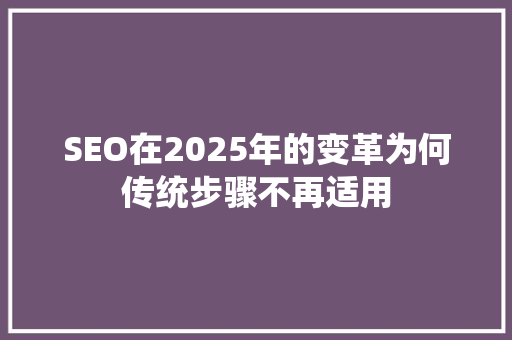 SEO在2025年的变革为何传统步骤不再适用