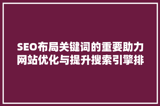SEO布局关键词的重要助力网站优化与提升搜索引擎排名