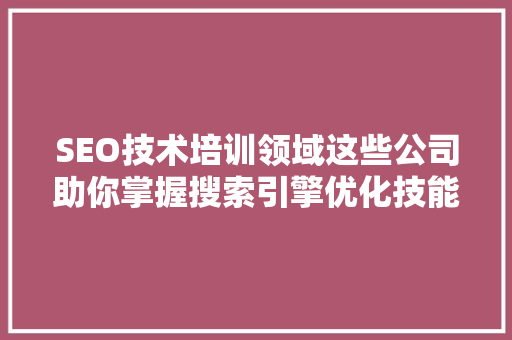 SEO技术培训领域这些公司助你掌握搜索引擎优化技能