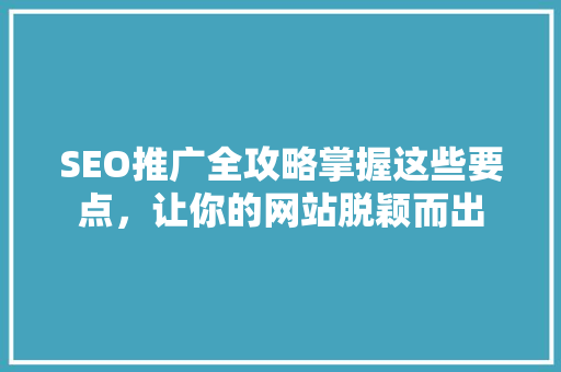 SEO推广全攻略掌握这些要点，让你的网站脱颖而出