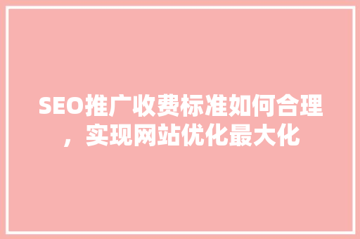 SEO推广收费标准如何合理，实现网站优化最大化