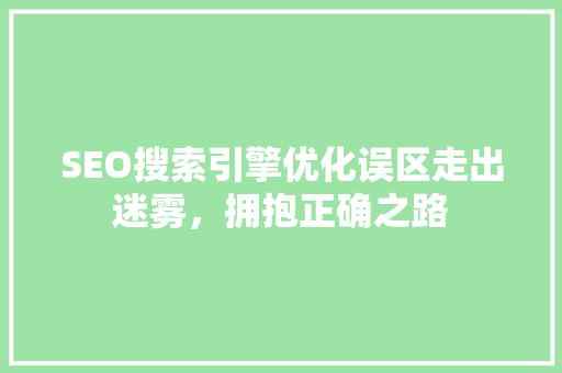 SEO搜索引擎优化误区走出迷雾，拥抱正确之路
