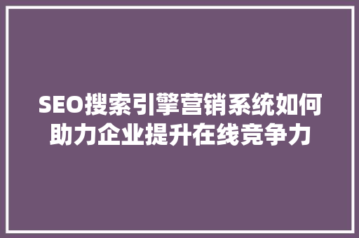 SEO搜索引擎营销系统如何助力企业提升在线竞争力