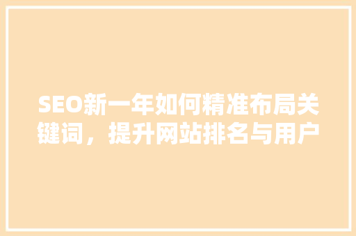 SEO新一年如何精准布局关键词，提升网站排名与用户体验