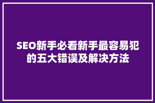 SEO新手必看新手最容易犯的五大错误及解决方法