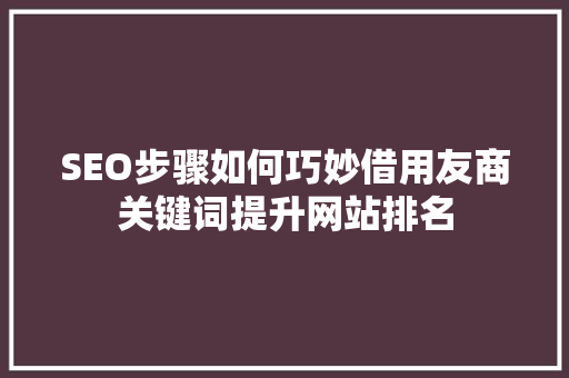 SEO步骤如何巧妙借用友商关键词提升网站排名