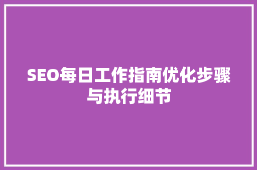 SEO每日工作指南优化步骤与执行细节