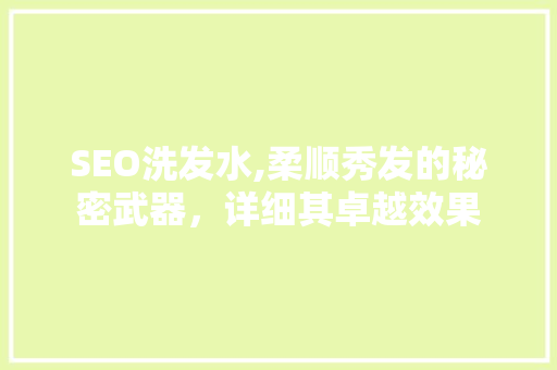 SEO洗发水,柔顺秀发的秘密武器，详细其卓越效果