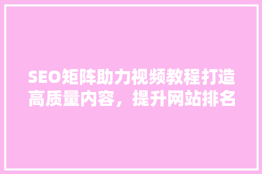 SEO矩阵助力视频教程打造高质量内容，提升网站排名