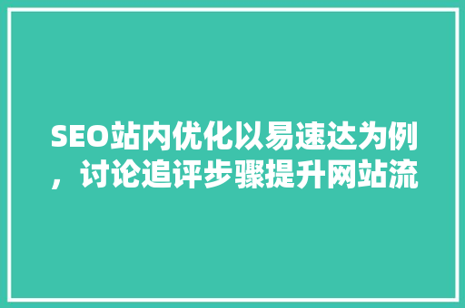 SEO站内优化以易速达为例，讨论追评步骤提升网站流量与转化率