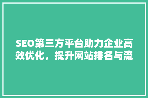 SEO第三方平台助力企业高效优化，提升网站排名与流量