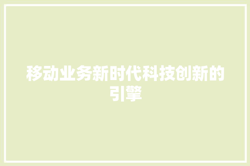 移动业务新时代科技创新的引擎