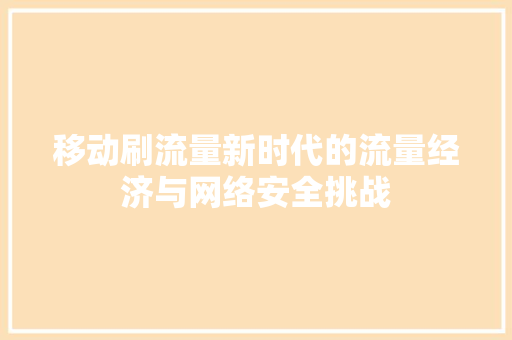 移动刷流量新时代的流量经济与网络安全挑战