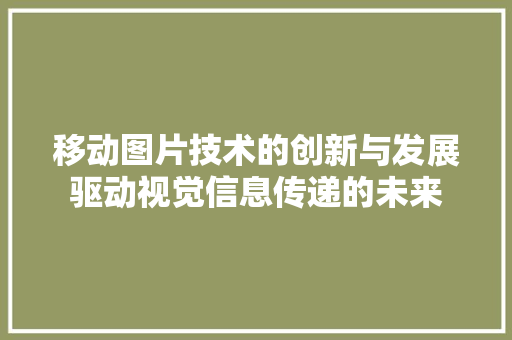 移动图片技术的创新与发展驱动视觉信息传递的未来