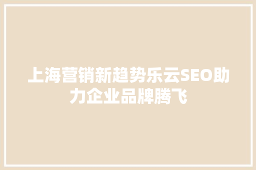 上海营销新趋势乐云SEO助力企业品牌腾飞