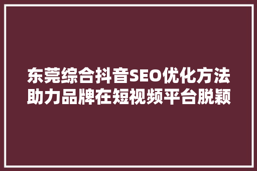 东莞综合抖音SEO优化方法助力品牌在短视频平台脱颖而出
