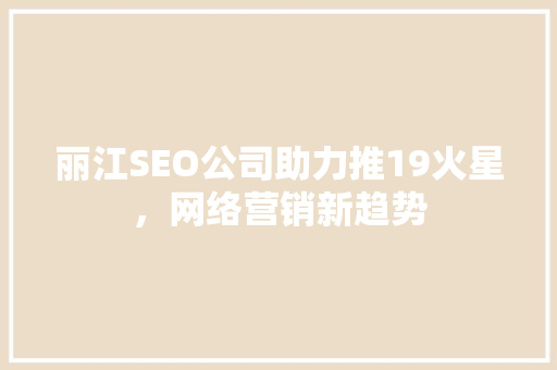 丽江SEO公司助力推19火星，网络营销新趋势