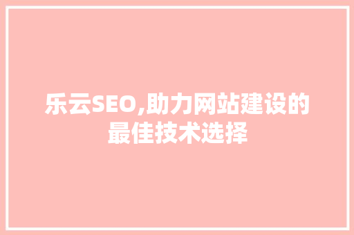 乐云SEO,助力网站建设的最佳技术选择