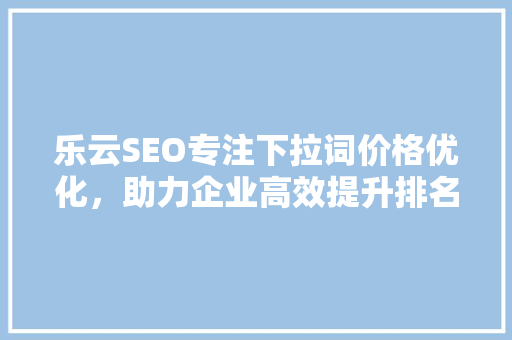 乐云SEO专注下拉词价格优化，助力企业高效提升排名