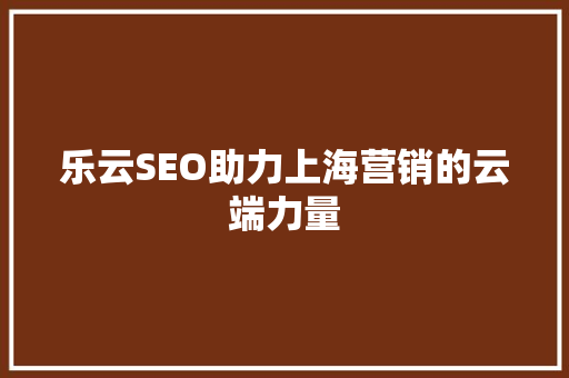 乐云SEO助力上海营销的云端力量