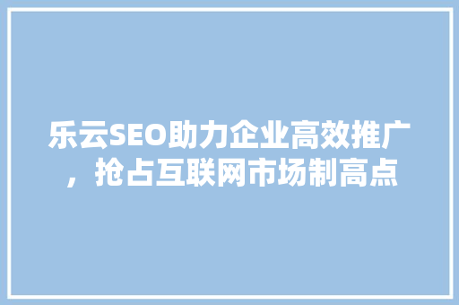 乐云SEO助力企业高效推广，抢占互联网市场制高点