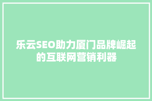 乐云SEO助力厦门品牌崛起的互联网营销利器