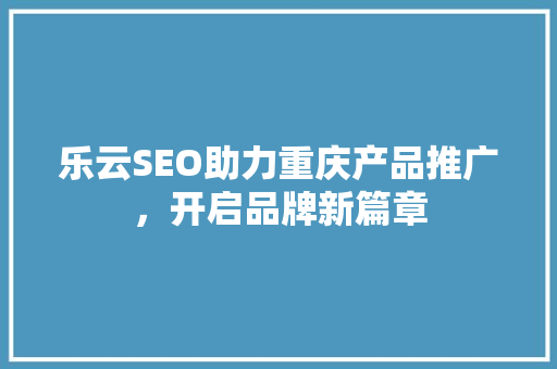 乐云SEO助力重庆产品推广，开启品牌新篇章