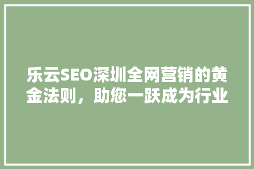 乐云SEO深圳全网营销的黄金法则，助您一跃成为行业翘楚