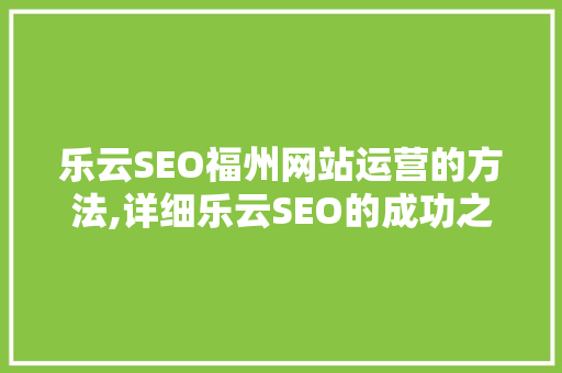 乐云SEO福州网站运营的方法,详细乐云SEO的成功之路