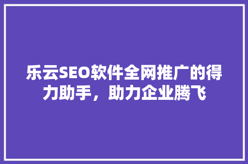 乐云SEO软件全网推广的得力助手，助力企业腾飞