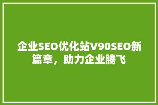 企业SEO优化站V90SEO新篇章，助力企业腾飞