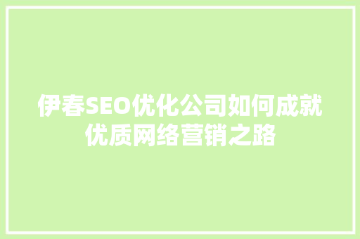 伊春SEO优化公司如何成就优质网络营销之路