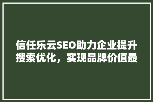 信任乐云SEO助力企业提升搜索优化，实现品牌价值最大化