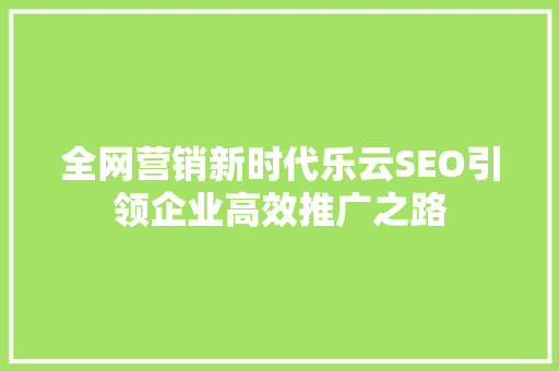 全网营销新时代乐云SEO引领企业高效推广之路