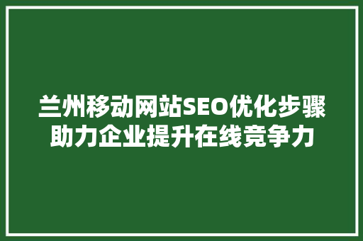 兰州移动网站SEO优化步骤助力企业提升在线竞争力