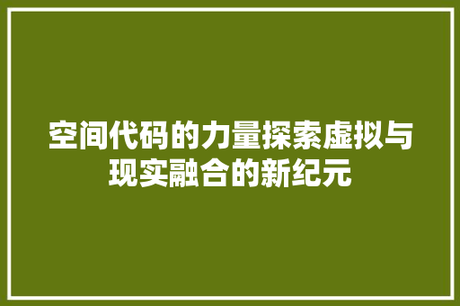 空间代码的力量探索虚拟与现实融合的新纪元