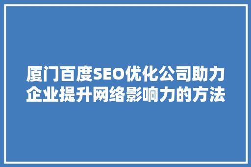 厦门百度SEO优化公司助力企业提升网络影响力的方法